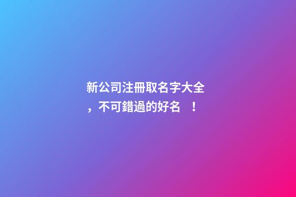新公司注冊取名字大全，不可錯過的好名！